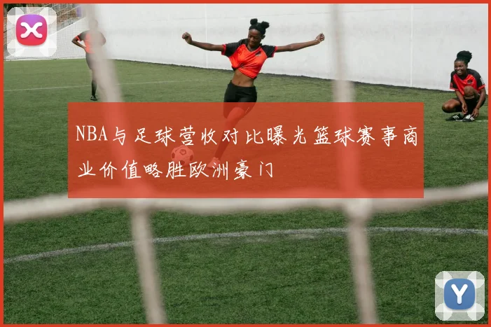 NBA与足球营收对比曝光篮球赛事商业价值略胜欧洲豪门