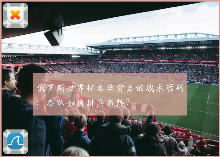俄罗斯世界杯名单背后的战术密码:各队如何排兵布阵?