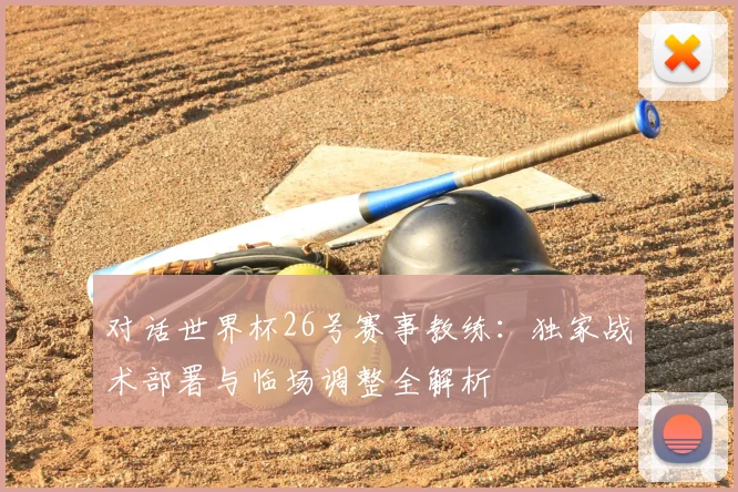 对话世界杯26号赛事教练:独家战术部署与临场调整全解析