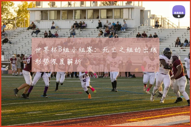 世界杯B组小组赛：死亡之组的出线形势深度解析