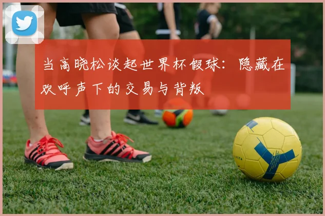 当高晓松谈起世界杯假球:隐藏在欢呼声下的交易与背叛