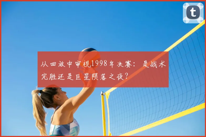 从回放中审视1998年决赛：是战术完胜还是巨星陨落之夜？