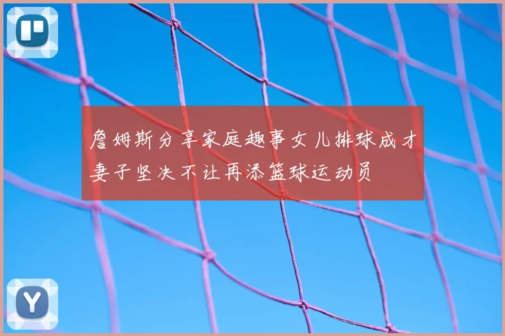 詹姆斯分享家庭趣事女儿排球成才妻子坚决不让再添篮球运动员