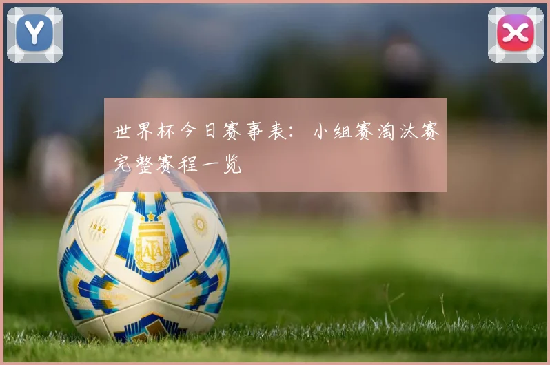 世界杯今日赛事表:小组赛淘汰赛完整赛程一览