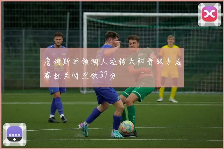 詹姆斯率领湖人逆转太阳晋级季后赛杜兰特空砍37分