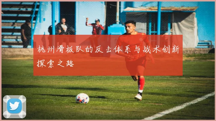 杭州滑板队的反击体系与战术创新探索之路