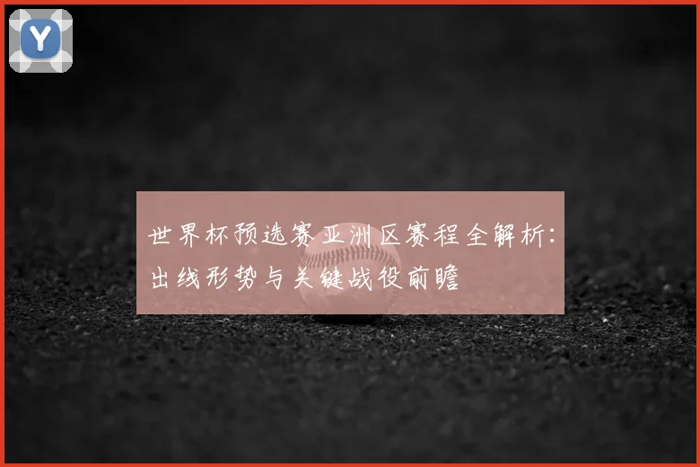 世界杯预选赛亚洲区赛程全解析:出线形势与关键战役前瞻