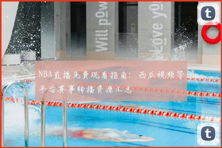 NBA直播免费观看指南:西瓜视频等平台赛事转播资源汇总