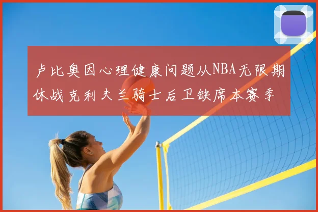 卢比奥因心理健康问题从NBA无限期休战克利夫兰骑士后卫缺席本赛季