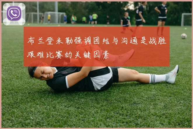布兰登米勒强调团结与沟通是战胜艰难比赛的关键因素