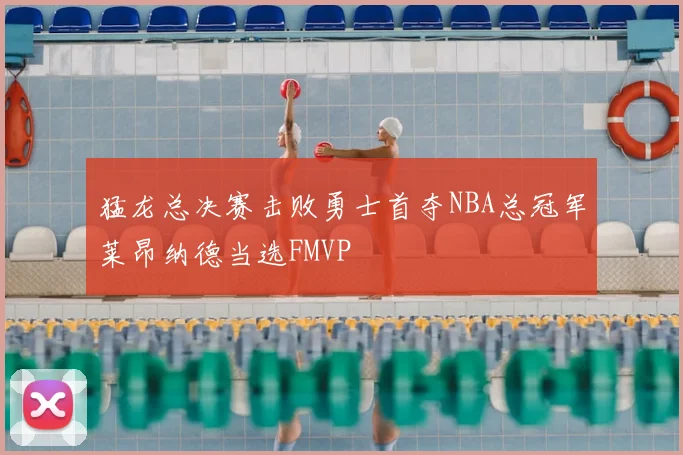 猛龙总决赛击败勇士首夺NBA总冠军莱昂纳德当选FMVP