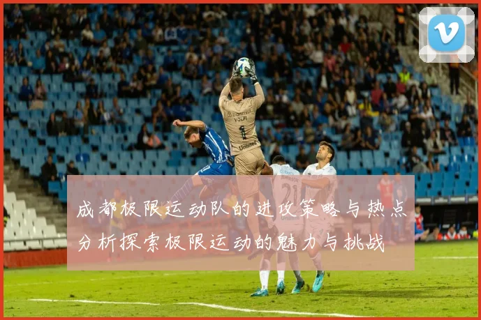 成都极限运动队的进攻策略与热点分析探索极限运动的魅力与挑战