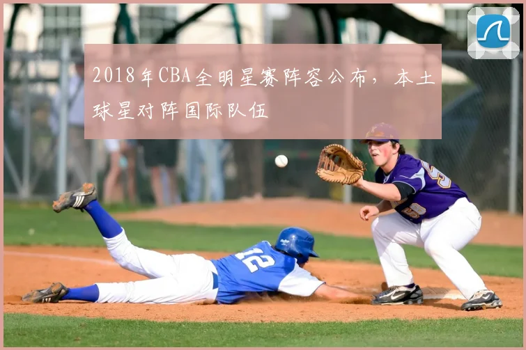 2018年CBA全明星赛阵容公布,本土球星对阵国际队伍